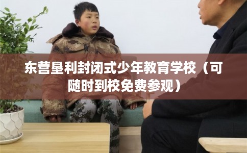 东营垦利封闭式少年教育学校（可随时到校免费参观）