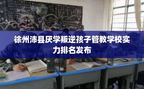 徐州沛县厌学叛逆孩子管教学校实力排名发布