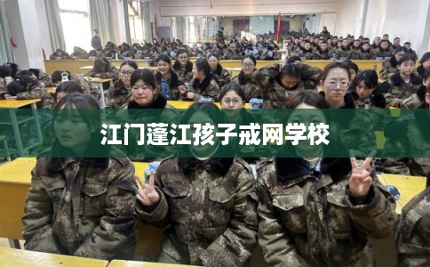 江门蓬江孩子戒网学校 江门蓬江孩子戒网学校