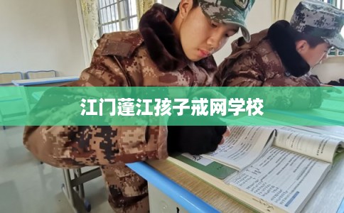 江门蓬江孩子戒网学校