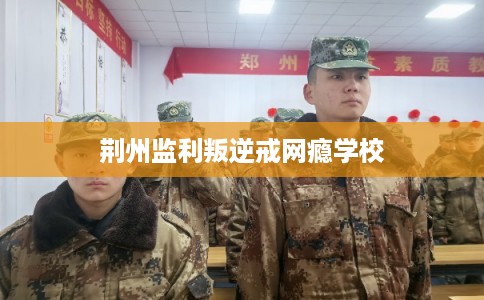 荆州监利叛逆戒网瘾学校