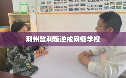 荆州监利叛逆戒网瘾学校