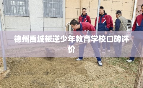 德州禹城叛逆少年教育学校口碑评价