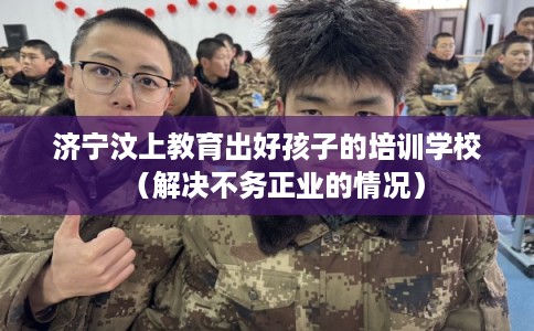 济宁汶上教育出好孩子的培训学校（解决不务正业的情况）