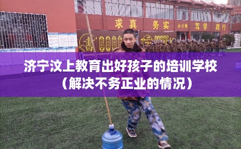 济宁汶上教育出好孩子的培训学校（解决不务正业的情况）