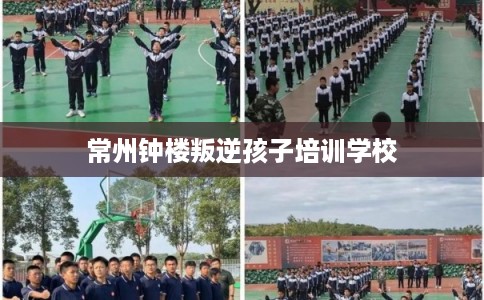 常州钟楼叛逆孩子培训学校