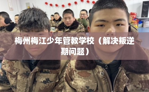 梅州梅江少年管教学校（解决叛逆期问题）