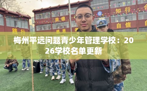 梅州平远问题青少年管理学校：2026学校名单更新