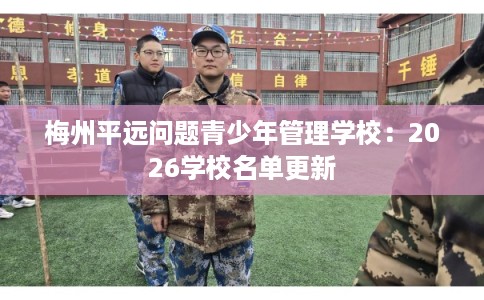 梅州平远问题青少年管理学校：2026学校名单更新