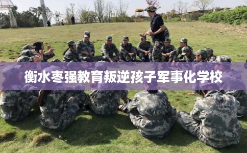 衡水枣强教育叛逆孩子军事化学校 衡水枣强教育叛逆孩子军事化学校