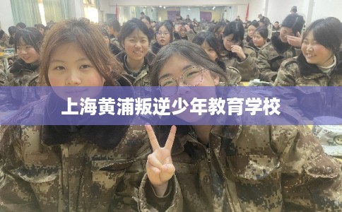 上海黄浦叛逆少年教育学校 上海黄浦叛逆少年教育学校