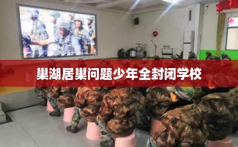 巢湖居巢问题少年全封闭学校