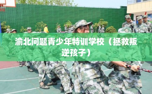渝北问题青少年特训学校（拯救叛逆孩子）