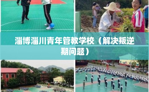 淄博淄川青年管教学校(解决叛逆期问题) 淄博淄川青年管教学校(解决叛逆期问题)