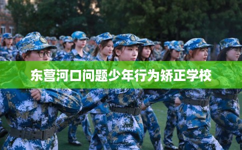 东营河口问题少年行为矫正学校