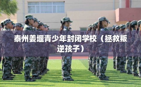 泰州姜堰青少年封闭学校(拯救叛逆孩子) 泰州姜堰青少年封闭学校(拯救叛逆孩子)