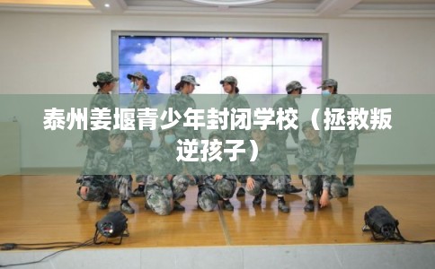 泰州姜堰青少年封闭学校(拯救叛逆孩子) 泰州姜堰青少年封闭学校(拯救叛逆孩子)