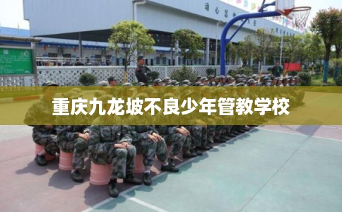 重庆九龙坡不良少年管教学校 重庆九龙坡不良少年管教学校