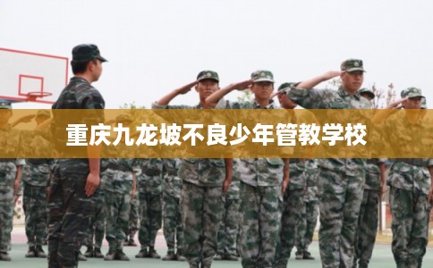 重庆九龙坡不良少年管教学校 重庆九龙坡不良少年管教学校