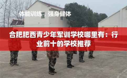 合肥肥西青少年军训学校哪里有：行业前十的学校推荐