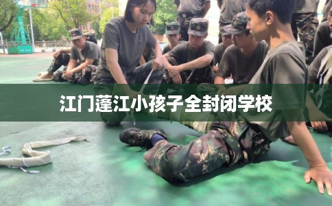 江门蓬江小孩子全封闭学校 江门蓬江小孩子全封闭学校