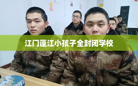 江门蓬江小孩子全封闭学校 江门蓬江小孩子全封闭学校