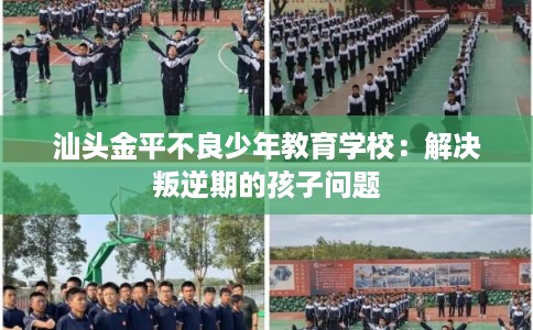 汕头金平不良少年教育学校：解决叛逆期的孩子问题