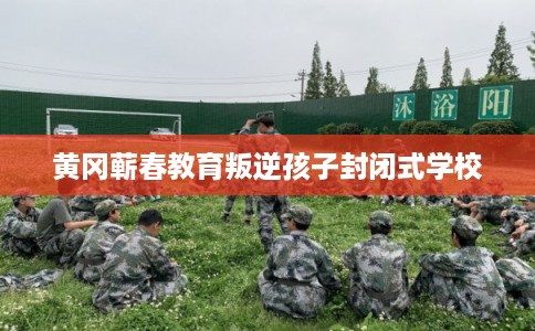 黄冈蕲春教育叛逆孩子封闭式学校 黄冈蕲春教育叛逆孩子封闭式学校