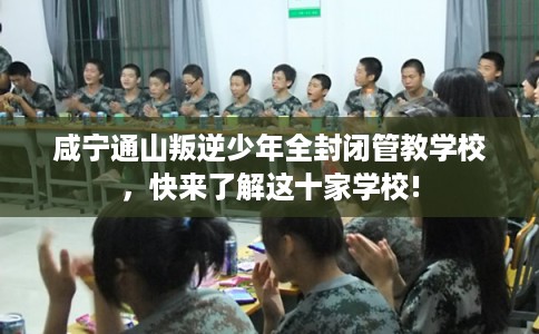咸宁通山叛逆少年全封闭管教学校,快来了解这十家学校! 咸宁通山叛逆少年全封闭管教学校,快来了解这十家学校!