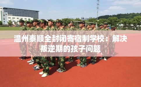 温州泰顺全封闭寄宿制学校：解决叛逆期的孩子问题