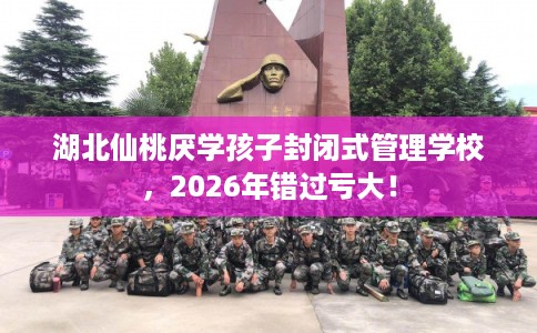 湖北仙桃厌学孩子封闭式管理学校，2026年错过亏大！