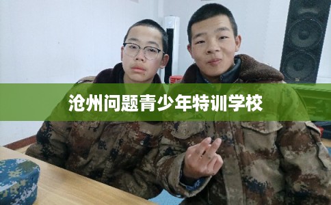 沧州问题青少年特训学校 沧州问题青少年特训学校