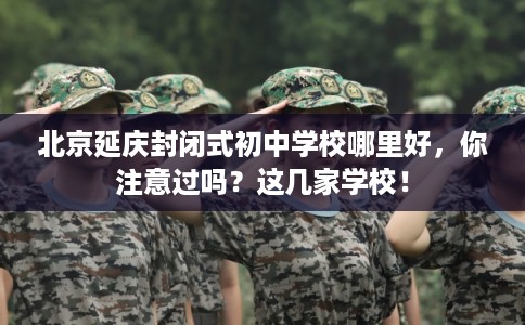 北京延庆封闭式初中学校哪里好，你注意过吗？这几家学校！