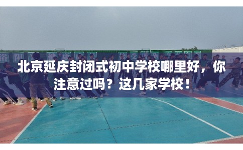 北京延庆封闭式初中学校哪里好，你注意过吗？这几家学校！