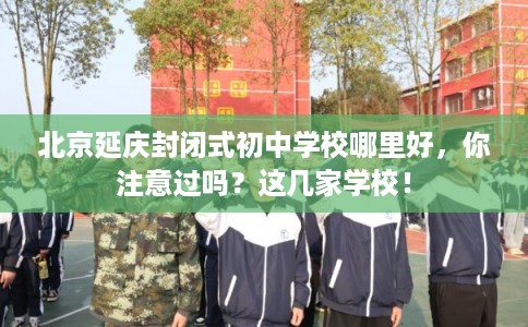 北京延庆封闭式初中学校哪里好，你注意过吗？这几家学校！