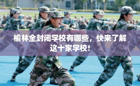 榆林全封闭学校有哪些，快来了解这十家学校!