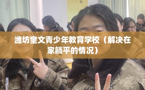 潍坊奎文青少年教育学校(解决在家躺平的情况) 潍坊奎文青少年教育学校(解决在家躺平的情况)