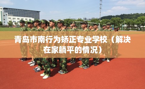 青岛市南行为矫正专业学校(解决在家躺平的情况) 青岛市南行为矫正专业学校(解决在家躺平的情况)