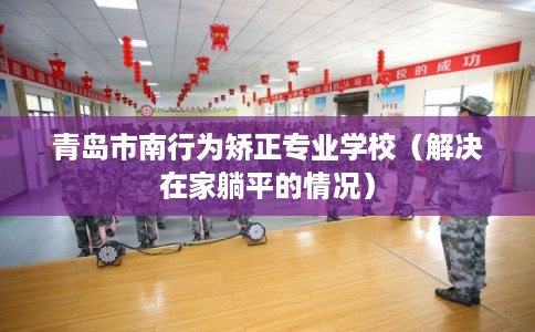 青岛市南行为矫正专业学校(解决在家躺平的情况) 青岛市南行为矫正专业学校(解决在家躺平的情况)