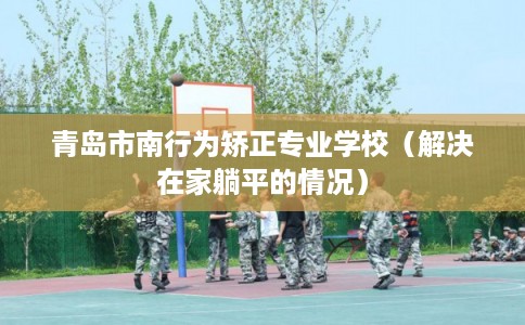 青岛市南行为矫正专业学校(解决在家躺平的情况) 青岛市南行为矫正专业学校(解决在家躺平的情况)
