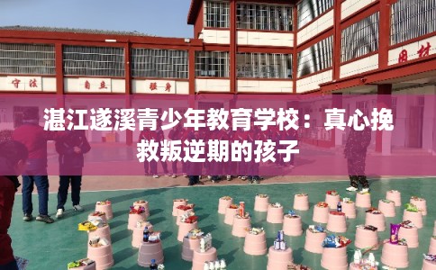 湛江遂溪青少年教育学校：真心挽救叛逆期的孩子