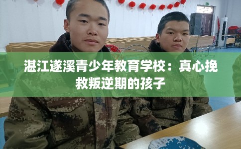 湛江遂溪青少年教育学校：真心挽救叛逆期的孩子
