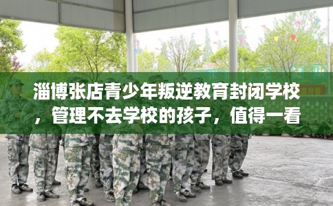 淄博张店青少年叛逆教育封闭学校,管理不去学校的孩子,值得一看! 淄博张店青少年叛逆教育封闭学校,管理不去学校的孩子,值得一看!