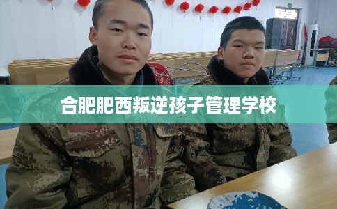 合肥肥西叛逆孩子管理学校