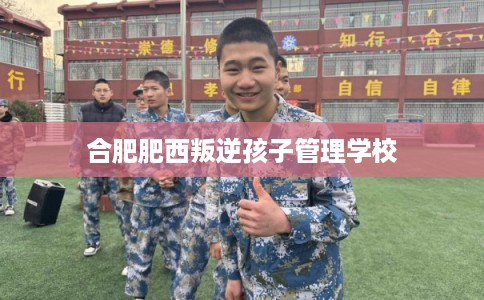 合肥肥西叛逆孩子管理学校