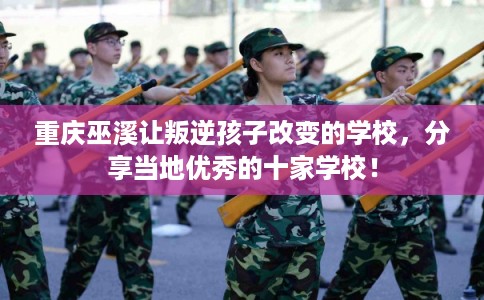重庆巫溪让叛逆孩子改变的学校，分享当地优秀的十家学校！