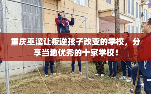 重庆巫溪让叛逆孩子改变的学校，分享当地优秀的十家学校！