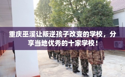 重庆巫溪让叛逆孩子改变的学校，分享当地优秀的十家学校！