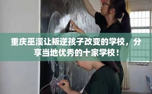 重庆巫溪让叛逆孩子改变的学校，分享当地优秀的十家学校！