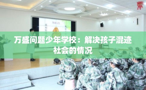 万盛问题少年学校:解决孩子混迹社会的情况 万盛问题少年学校:解决孩子混迹社会的情况